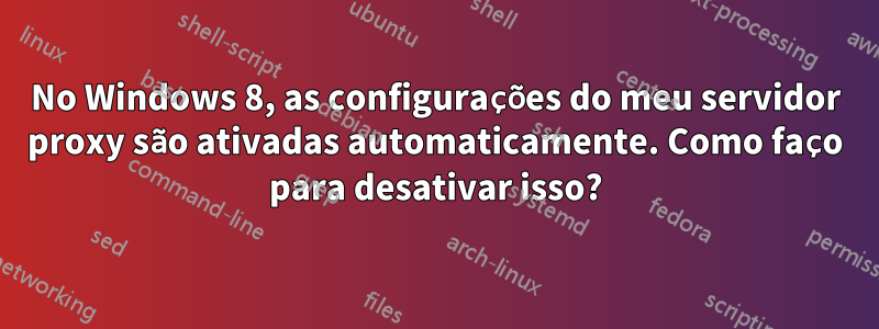 No Windows 8, as configurações do meu servidor proxy são ativadas automaticamente. Como faço para desativar isso?