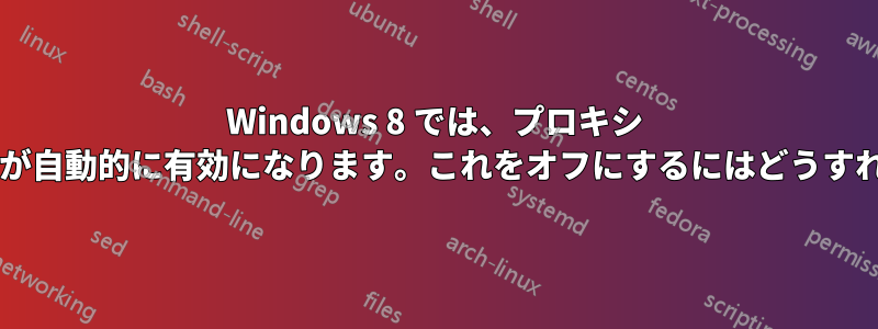 Windows 8 では、プロキシ サーバーの設定が自動的に有効になります。これをオフにするにはどうすればよいですか?