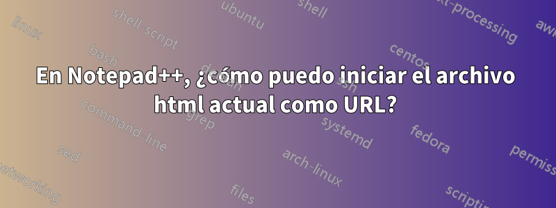 En Notepad++, ¿cómo puedo iniciar el archivo html actual como URL?