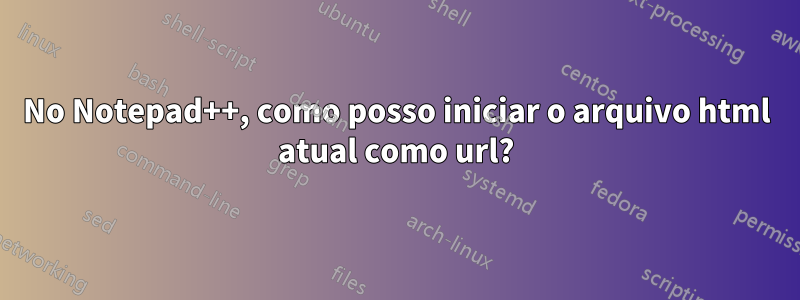 No Notepad++, como posso iniciar o arquivo html atual como url?