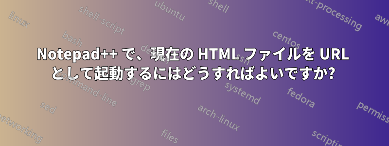 Notepad++ で、現在の HTML ファイルを URL として起動するにはどうすればよいですか?