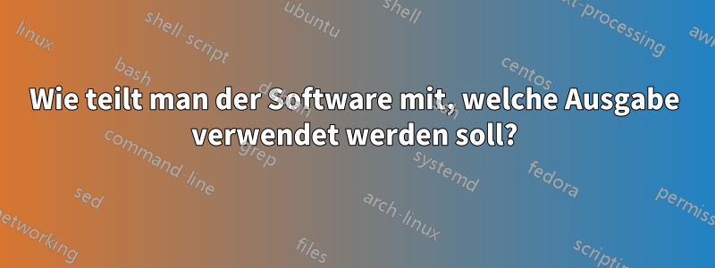 Wie teilt man der Software mit, welche Ausgabe verwendet werden soll?