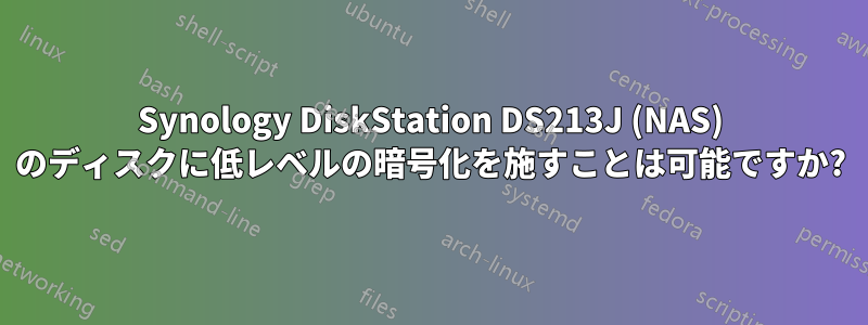 Synology DiskStation DS213J (NAS) のディスクに低レベルの暗号化を施すことは可能ですか?