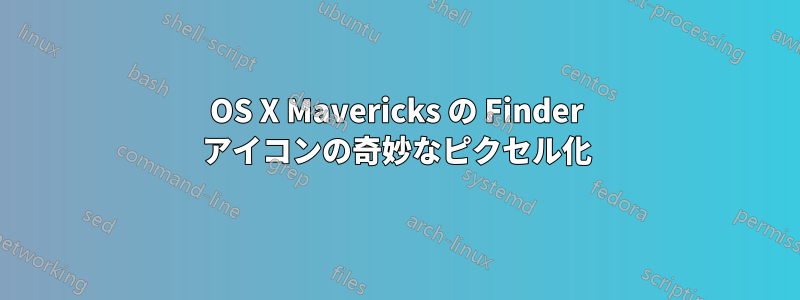 OS X Mavericks の Finder アイコンの奇妙なピクセル化