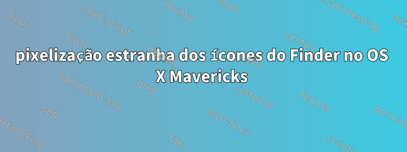 pixelização estranha dos ícones do Finder no OS X Mavericks