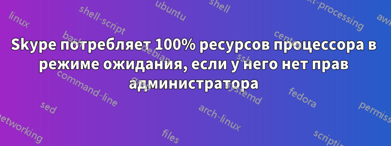 Skype потребляет 100% ресурсов процессора в режиме ожидания, если у него нет прав администратора