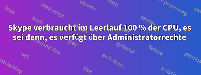 Skype verbraucht im Leerlauf 100 % der CPU, es sei denn, es verfügt über Administratorrechte