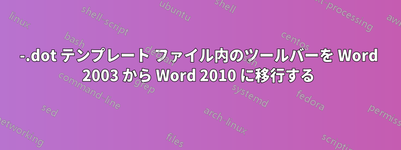 -.dot テンプレート ファイル内のツールバーを Word 2003 から Word 2010 に移行する