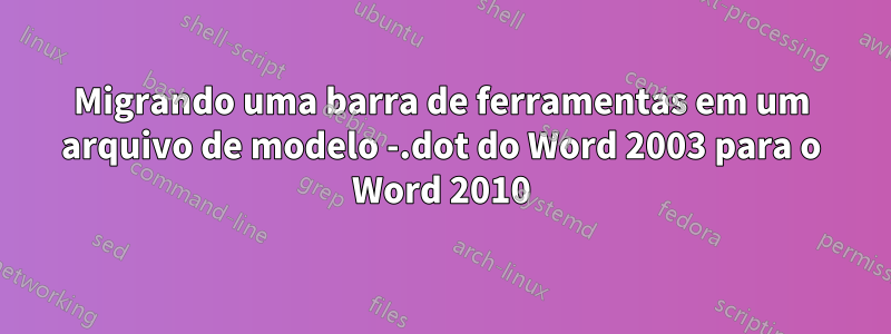 Migrando uma barra de ferramentas em um arquivo de modelo -.dot do Word 2003 para o Word 2010