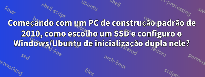 Começando com um PC de construção padrão de 2010, como escolho um SSD e configuro o Windows/Ubuntu de inicialização dupla nele?