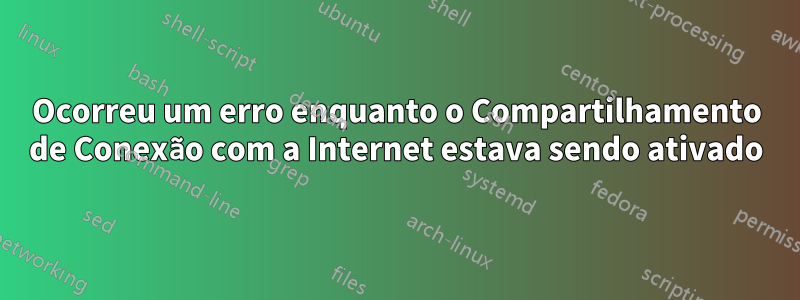 Ocorreu um erro enquanto o Compartilhamento de Conexão com a Internet estava sendo ativado