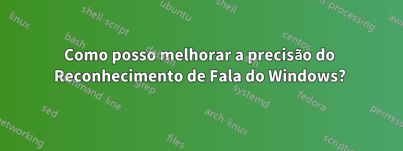 Como posso melhorar a precisão do Reconhecimento de Fala do Windows?