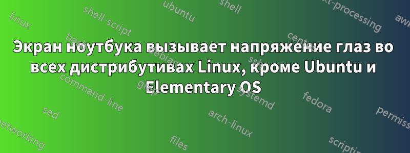 Экран ноутбука вызывает напряжение глаз во всех дистрибутивах Linux, кроме Ubuntu и Elementary OS