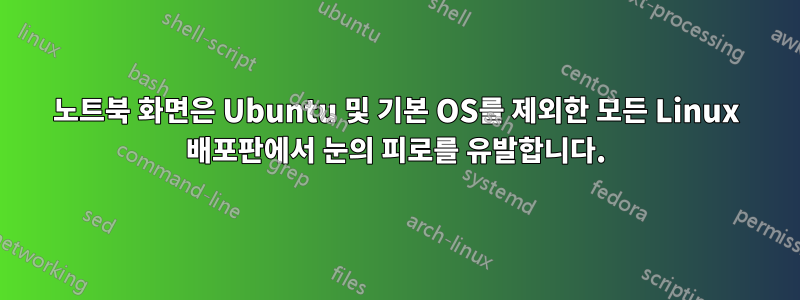 노트북 화면은 Ubuntu 및 기본 OS를 제외한 모든 Linux 배포판에서 눈의 피로를 유발합니다.