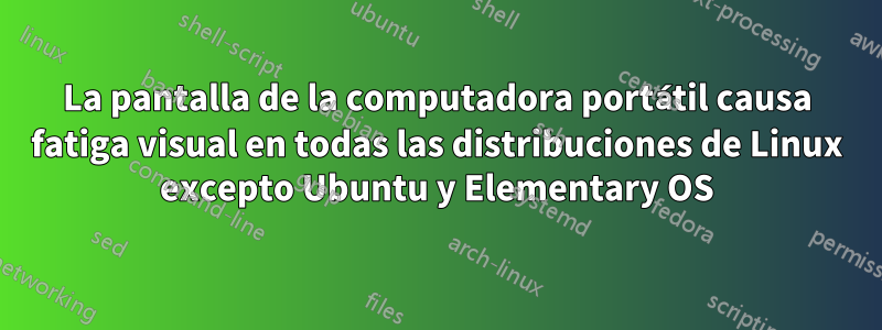 La pantalla de la computadora portátil causa fatiga visual en todas las distribuciones de Linux excepto Ubuntu y Elementary OS