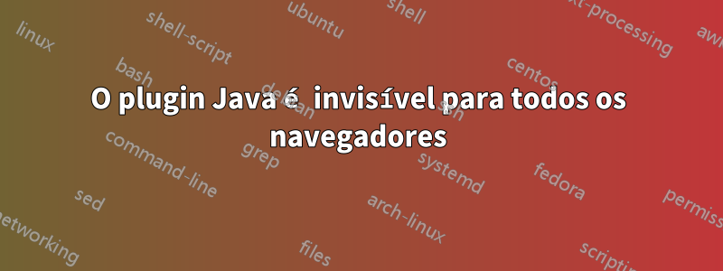 O plugin Java é invisível para todos os navegadores