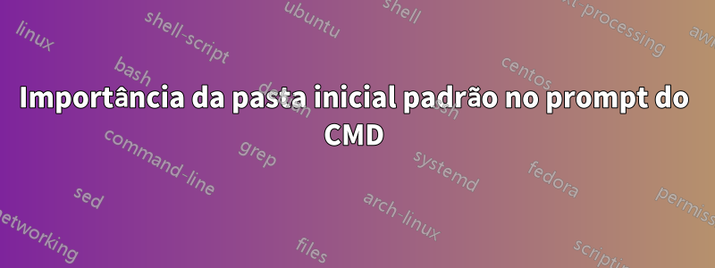 Importância da pasta inicial padrão no prompt do CMD