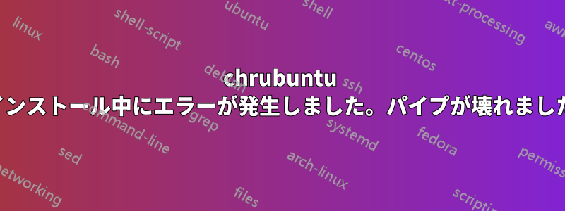 chrubuntu のインストール中にエラーが発生しました。パイプが壊れました。