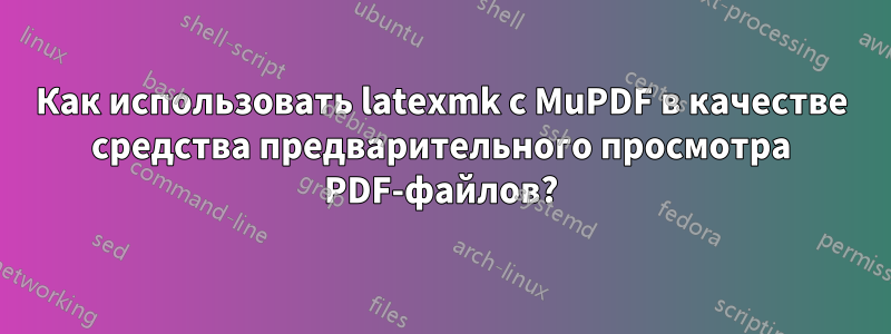 Как использовать latexmk с MuPDF в качестве средства предварительного просмотра PDF-файлов?