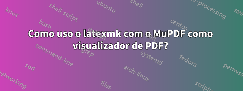 Como uso o latexmk com o MuPDF como visualizador de PDF?