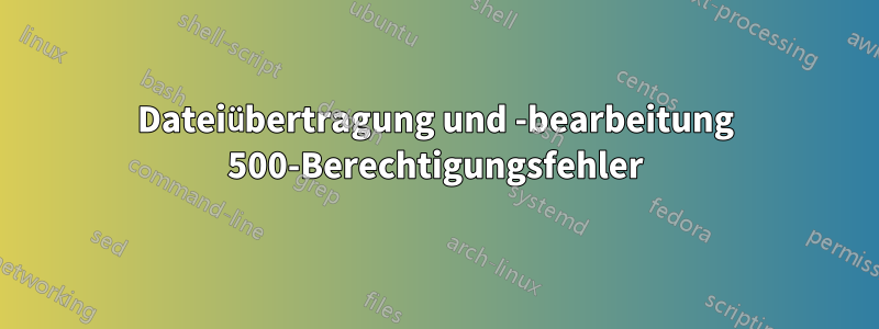 Dateiübertragung und -bearbeitung 500-Berechtigungsfehler