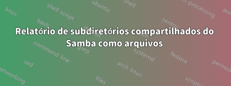 Relatório de subdiretórios compartilhados do Samba como arquivos