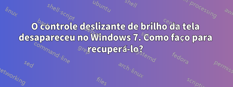 O controle deslizante de brilho da tela desapareceu no Windows 7. Como faço para recuperá-lo?