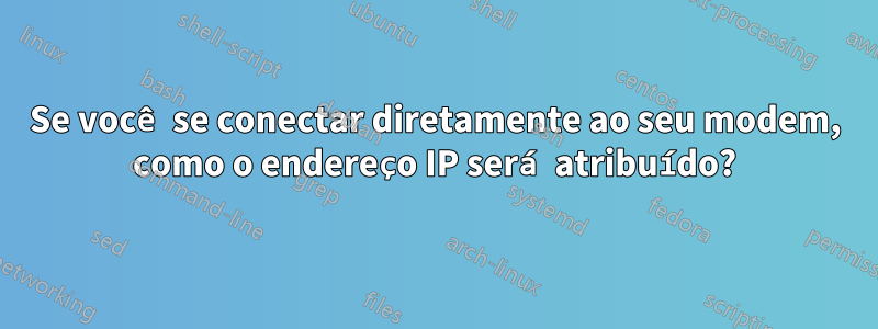 Se você se conectar diretamente ao seu modem, como o endereço IP será atribuído?