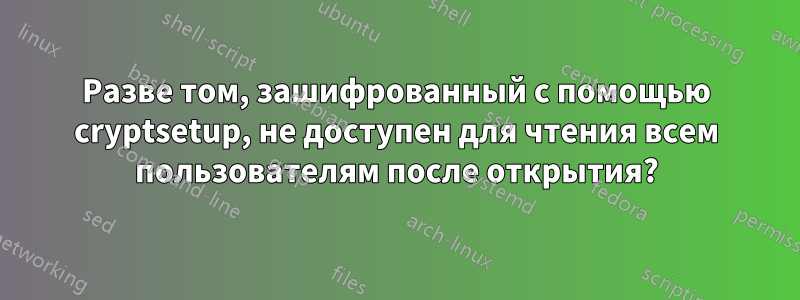 Разве том, зашифрованный с помощью cryptsetup, не доступен для чтения всем пользователям после открытия?