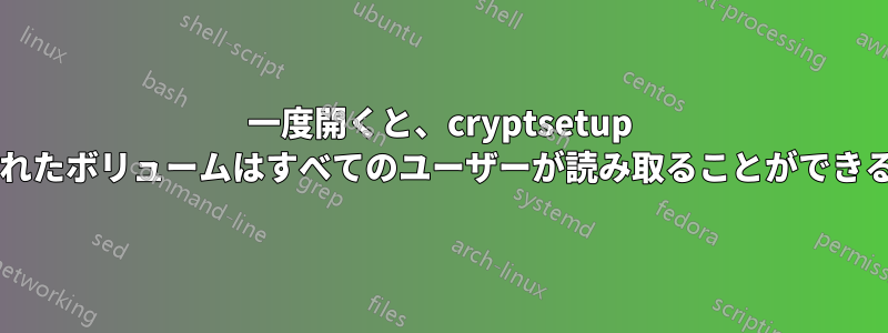 一度開くと、cryptsetup を使用して暗号化されたボリュームはすべてのユーザーが読み取ることができるのではないですか?