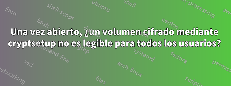 Una vez abierto, ¿un volumen cifrado mediante cryptsetup no es legible para todos los usuarios?