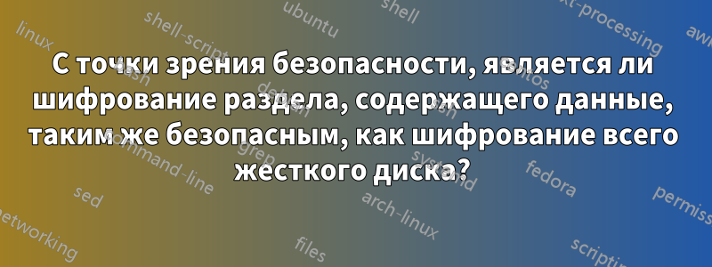 С точки зрения безопасности, является ли шифрование раздела, содержащего данные, таким же безопасным, как шифрование всего жесткого диска?