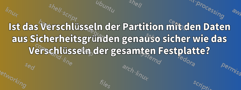 Ist das Verschlüsseln der Partition mit den Daten aus Sicherheitsgründen genauso sicher wie das Verschlüsseln der gesamten Festplatte?