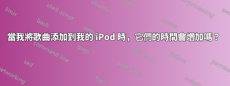 當我將歌曲添加到我的 iPod 時，它們的時間會增加嗎？