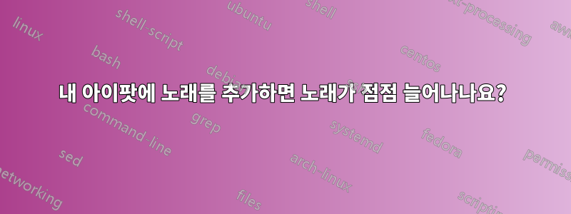 내 아이팟에 노래를 추가하면 노래가 점점 늘어나나요?