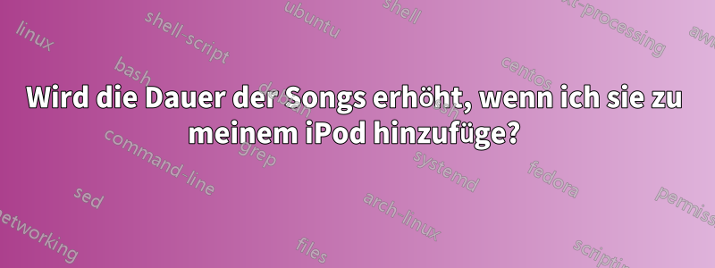 Wird die Dauer der Songs erhöht, wenn ich sie zu meinem iPod hinzufüge?