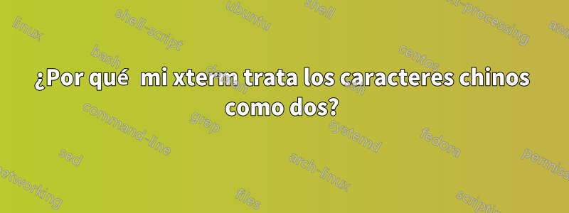 ¿Por qué mi xterm trata los caracteres chinos como dos?