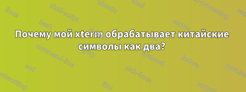 Почему мой xterm обрабатывает китайские символы как два?