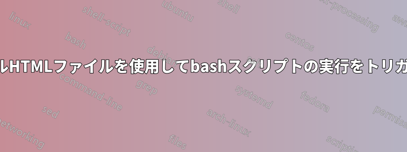 ローカルHTMLファイルを使用してbashスクリプトの実行をトリガーする