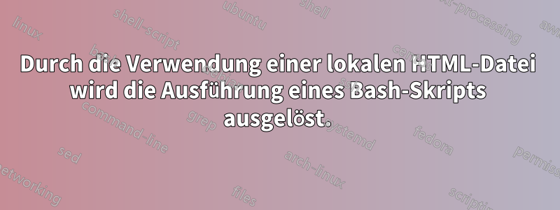 Durch die Verwendung einer lokalen HTML-Datei wird die Ausführung eines Bash-Skripts ausgelöst.