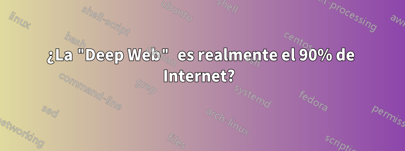 ¿La "Deep Web" es realmente el 90% de Internet? 