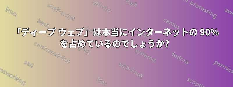 「ディープ ウェブ」は本当にインターネットの 90% を占めているのでしょうか? 