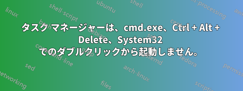 タスク マネージャーは、cmd.exe、Ctrl + Alt + Delete、System32 でのダブルクリックから起動しません。