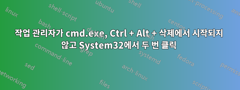 작업 관리자가 cmd.exe, Ctrl + Alt + 삭제에서 시작되지 않고 System32에서 두 번 클릭