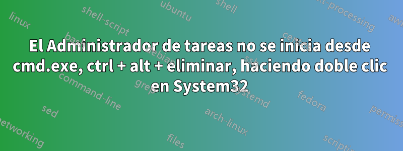 El Administrador de tareas no se inicia desde cmd.exe, ctrl + alt + eliminar, haciendo doble clic en System32