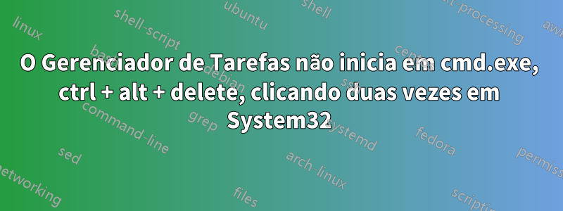 O Gerenciador de Tarefas não inicia em cmd.exe, ctrl + alt + delete, clicando duas vezes em System32