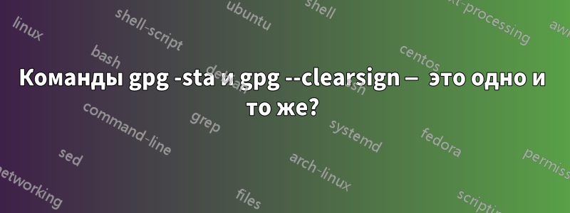 Команды gpg -sta и gpg --clearsign — это одно и то же?