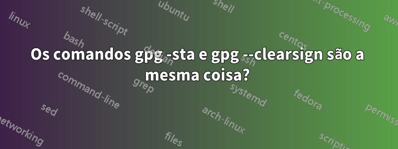 Os comandos gpg -sta e gpg --clearsign são a mesma coisa?