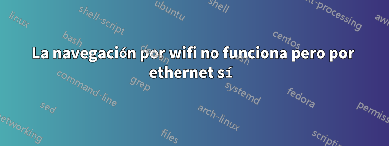 La navegación por wifi no funciona pero por ethernet sí