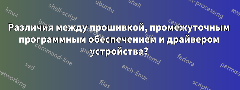 Различия между прошивкой, промежуточным программным обеспечением и драйвером устройства?